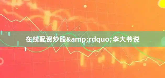 在线配资炒股&rdquo;李大爷说