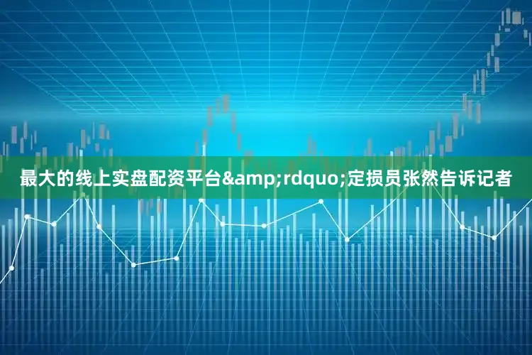 最大的线上实盘配资平台&rdquo;定损员张然告诉记者