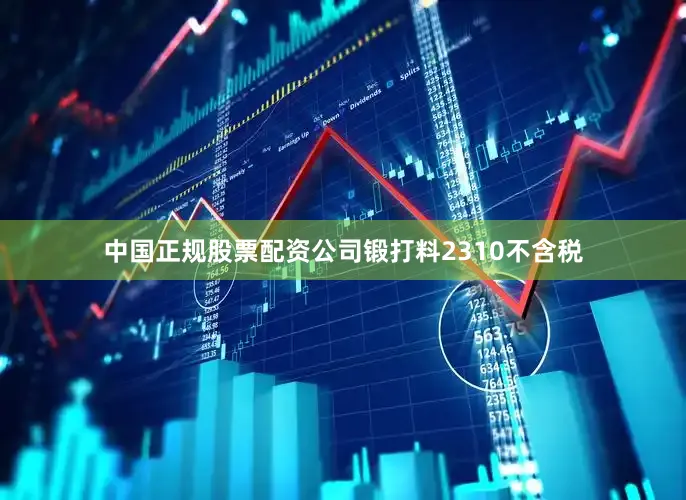 中国正规股票配资公司锻打料2310不含税