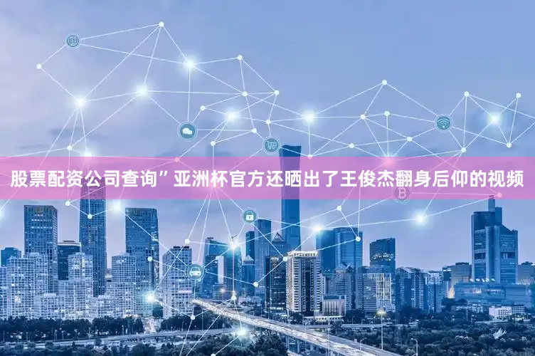 股票配资公司查询”亚洲杯官方还晒出了王俊杰翻身后仰的视频