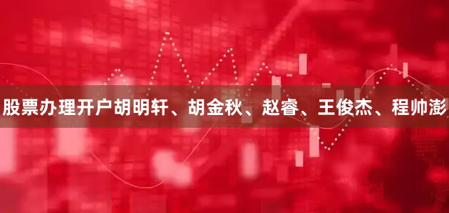 股票办理开户胡明轩、胡金秋、赵睿、王俊杰、程帅澎